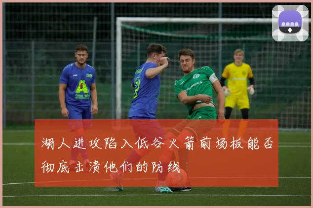 湖人进攻陷入低谷火箭前场板能否彻底击溃他们的防线
