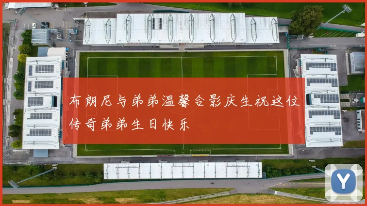 布朗尼与弟弟温馨合影庆生祝这位传奇弟弟生日快乐