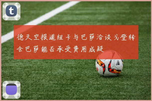 德天空报道纽卡与巴萨洽谈戈登转会巴萨能否承受费用成疑