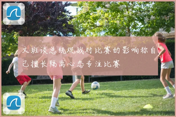 文班谈总统观战对比赛的影响称自己擅长隔离心态专注比赛