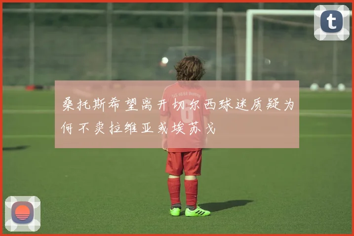 桑托斯希望离开切尔西球迷质疑为何不卖拉维亚或埃苏戈