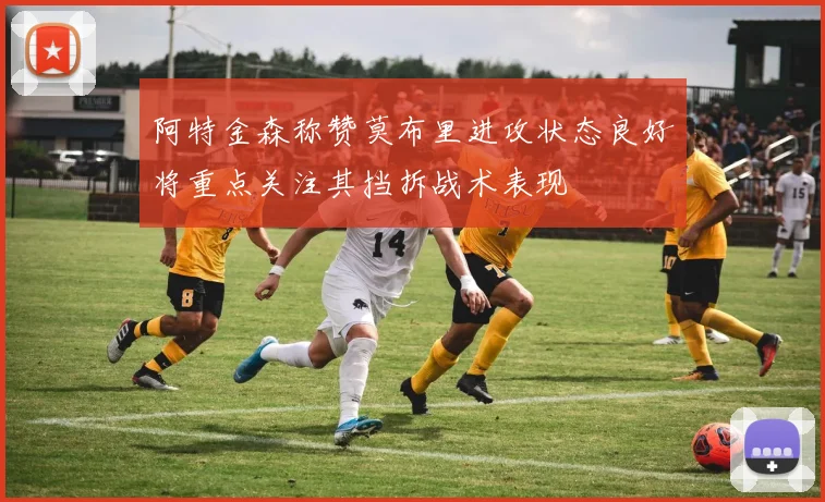 阿特金森称赞莫布里进攻状态良好将重点关注其挡拆战术表现