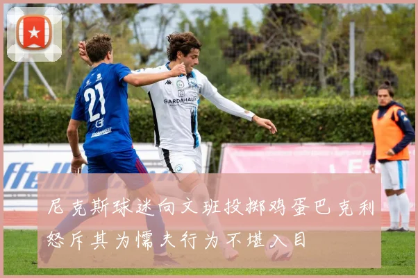 尼克斯球迷向文班投掷鸡蛋巴克利怒斥其为懦夫行为不堪入目