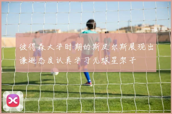 彼得森大学时期的斯皮尔斯展现出谦逊态度认真学习无球星架子