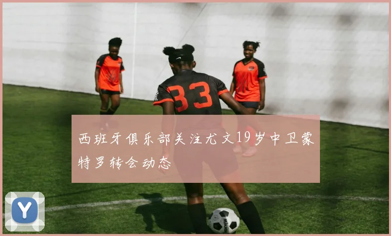 西班牙俱乐部关注尤文19岁中卫蒙特罗转会动态