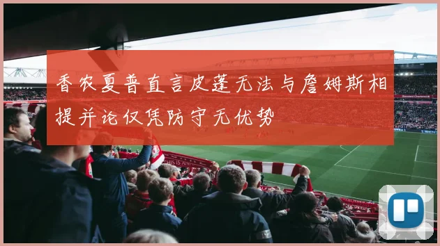 香农夏普直言皮蓬无法与詹姆斯相提并论仅凭防守无优势