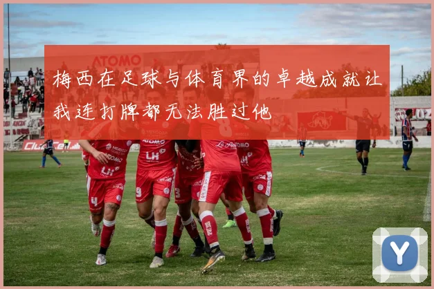 梅西在足球与体育界的卓越成就让我连打牌都无法胜过他