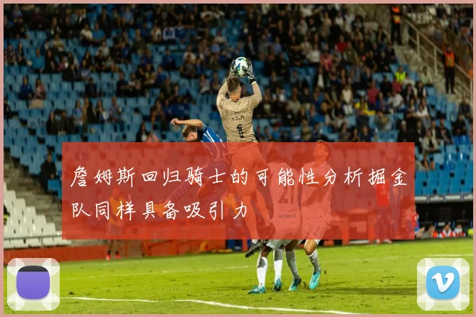 詹姆斯回归骑士的可能性分析掘金队同样具备吸引力