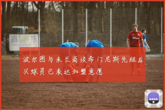 波尔图与米兰商谈希门尼斯先租后买球员已表达加盟意愿