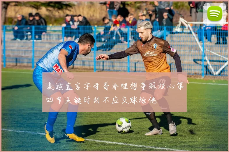 麦迪直言字母哥非理想争冠核心第四节关键时刻不应交球给他