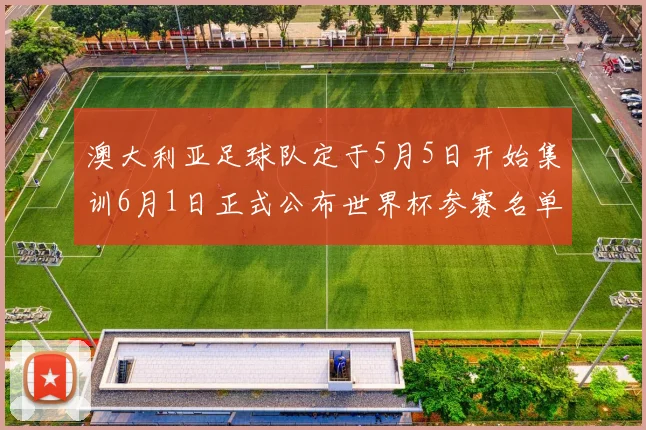澳大利亚足球队定于5月5日开始集训6月1日正式公布世界杯参赛名单