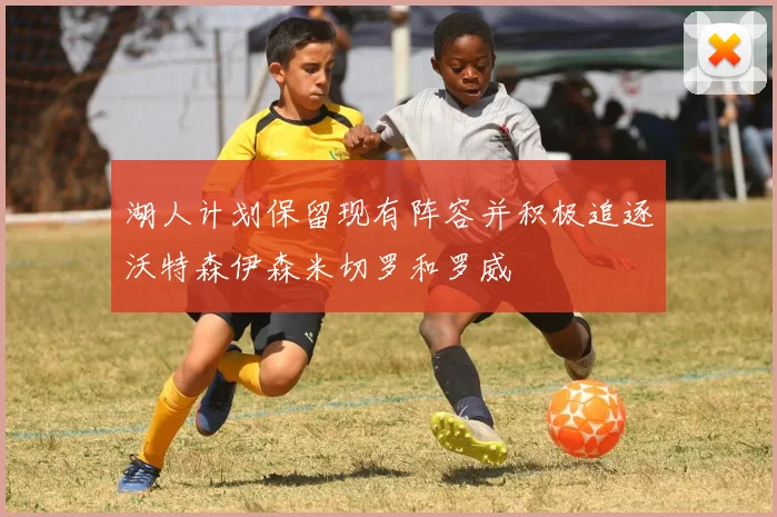 湖人计划保留现有阵容并积极追逐沃特森伊森米切罗和罗威