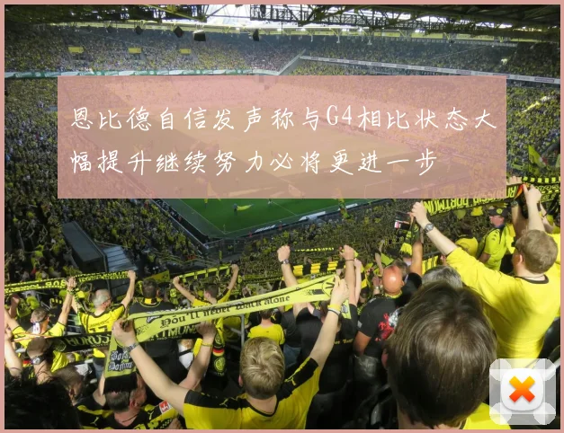 恩比德自信发声称与G4相比状态大幅提升继续努力必将更进一步