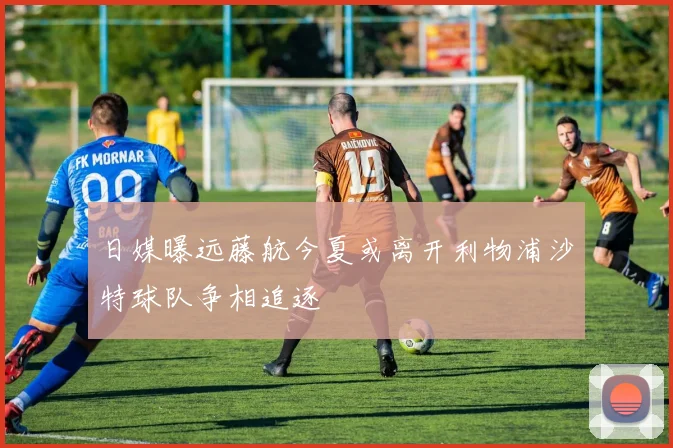 日媒曝远藤航今夏或离开利物浦沙特球队争相追逐