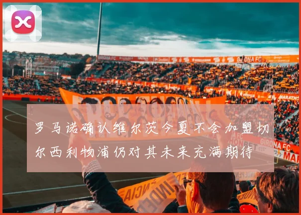 罗马诺确认维尔茨今夏不会加盟切尔西利物浦仍对其未来充满期待
