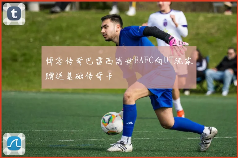 悼念传奇巴雷西离世EAFC向UT玩家赠送基础传奇卡