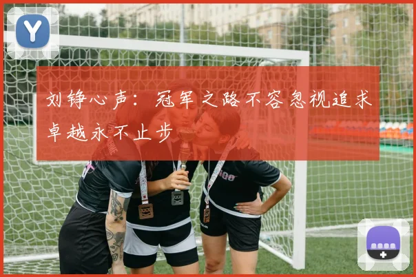 刘铮心声：冠军之路不容忽视追求卓越永不止步