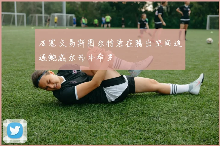 活塞交易斯图尔特意在腾出空间追逐鲍威尔而非希罗