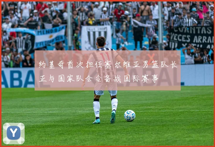 约基奇首次担任塞尔维亚男篮队长正与国家队会合备战国际赛事