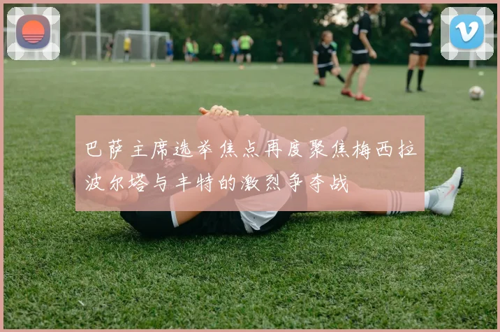 巴萨主席选举焦点再度聚焦梅西拉波尔塔与丰特的激烈争夺战