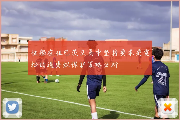 快船在祖巴茨交易中坚持要求更宽松的选秀权保护策略分析
