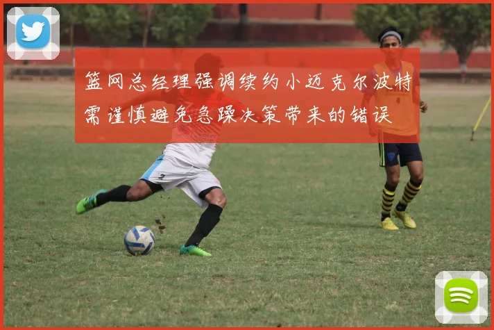 篮网总经理强调续约小迈克尔波特需谨慎避免急躁决策带来的错误