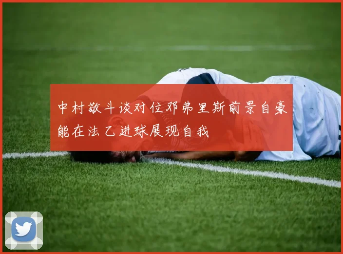 中村敬斗谈对位邓弗里斯前景自豪能在法乙进球展现自我