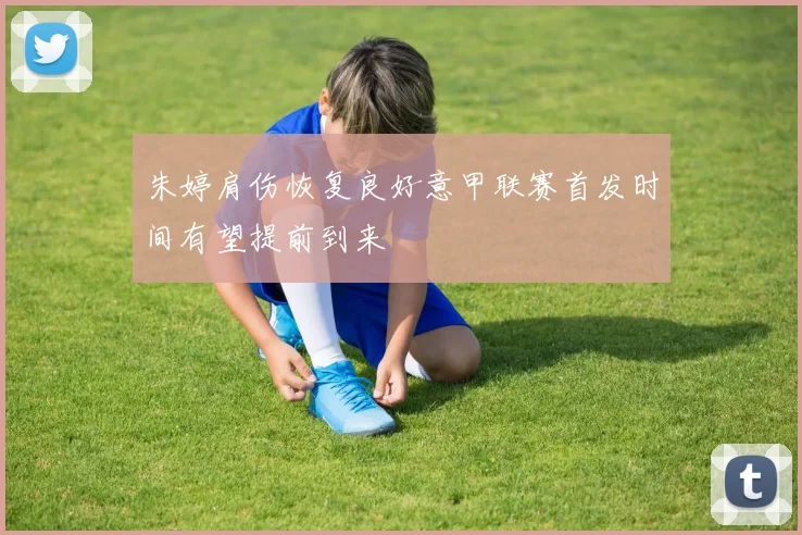 朱婷肩伤恢复良好意甲联赛首发时间有望提前到来
