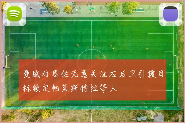 曼城对恩佐无意关注右后卫引援目标锁定帕莱斯特拉等人