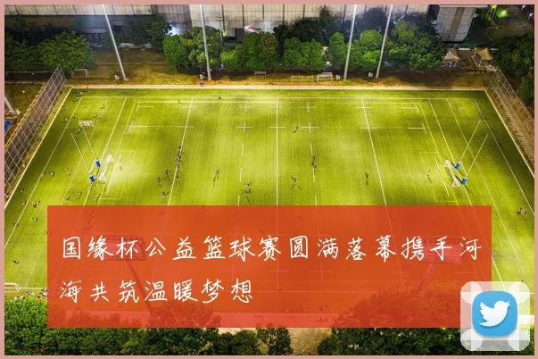 国缘杯公益篮球赛圆满落幕携手河海共筑温暖梦想