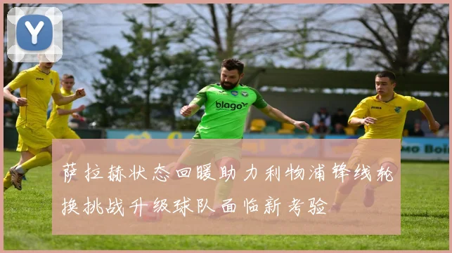萨拉赫状态回暖助力利物浦锋线轮换挑战升级球队面临新考验
