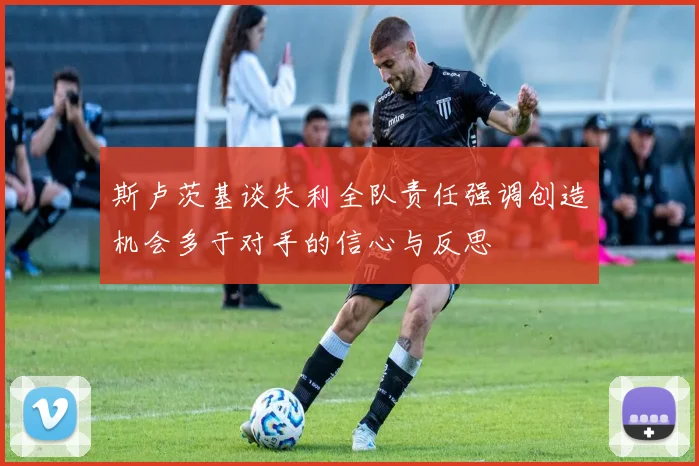 斯卢茨基谈失利全队责任强调创造机会多于对手的信心与反思