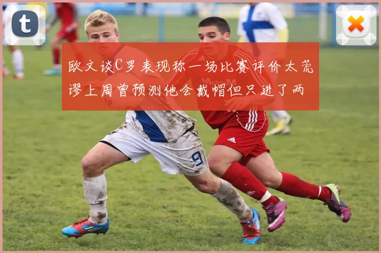 欧文谈C罗表现称一场比赛评价太荒谬上周曾预测他会戴帽但只进了两个球