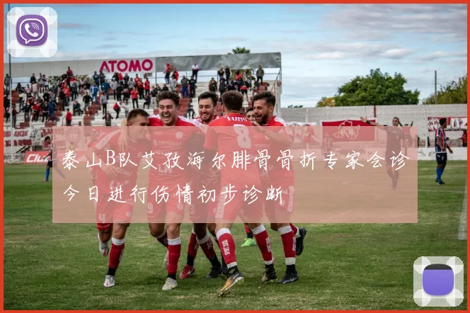泰山B队艾孜海尔腓骨骨折专家会诊今日进行伤情初步诊断