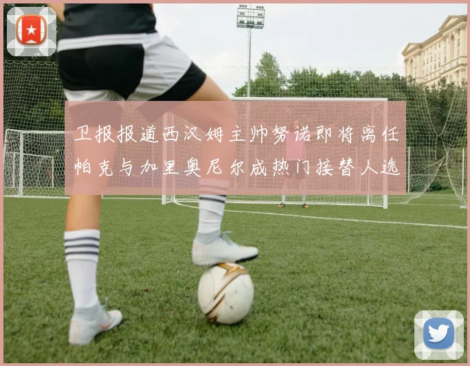 卫报报道西汉姆主帅努诺即将离任帕克与加里奥尼尔成热门接替人选