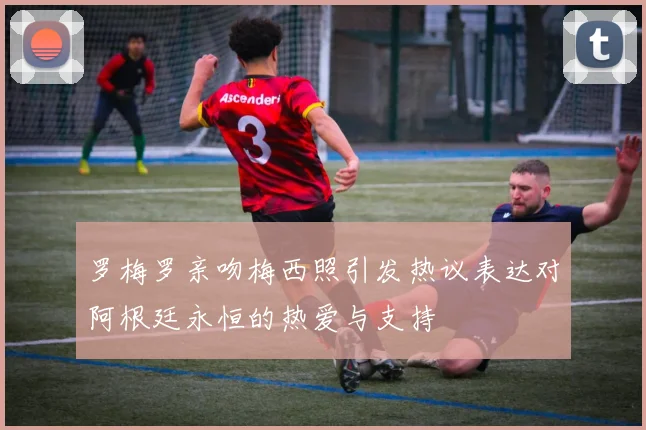 罗梅罗亲吻梅西照引发热议表达对阿根廷永恒的热爱与支持