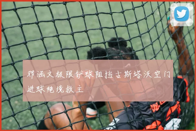 邓涵文极限铲球阻挡古斯塔沃空门进球绝境救主