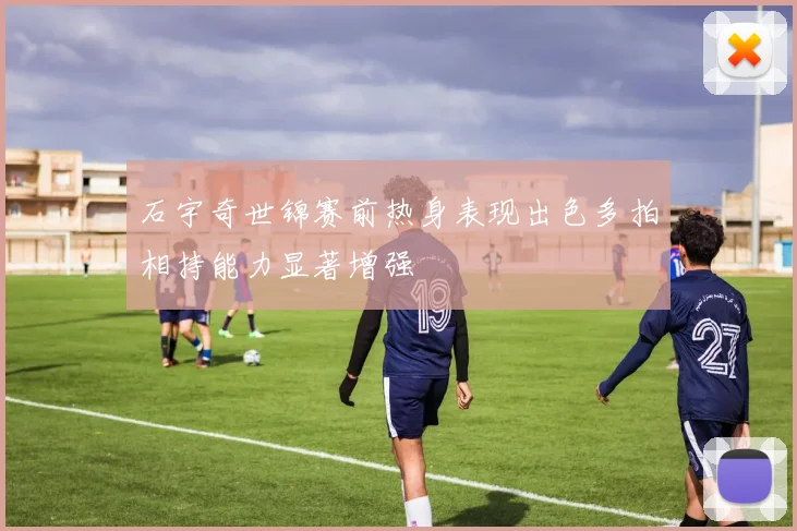 石宇奇世锦赛前热身表现出色多拍相持能力显著增强