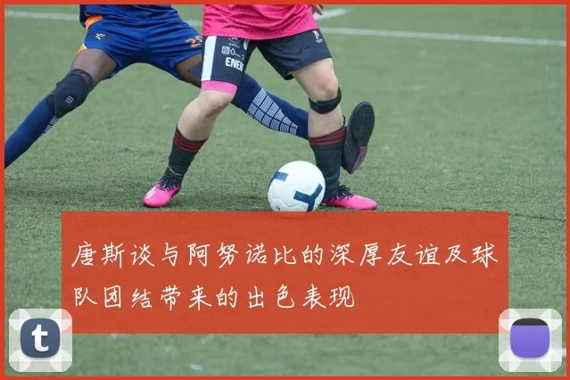 唐斯谈与阿努诺比的深厚友谊及球队团结带来的出色表现