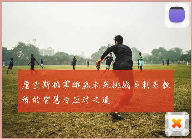 詹金斯执掌雄鹿未来挑战马刺系教练的智慧与应对之道