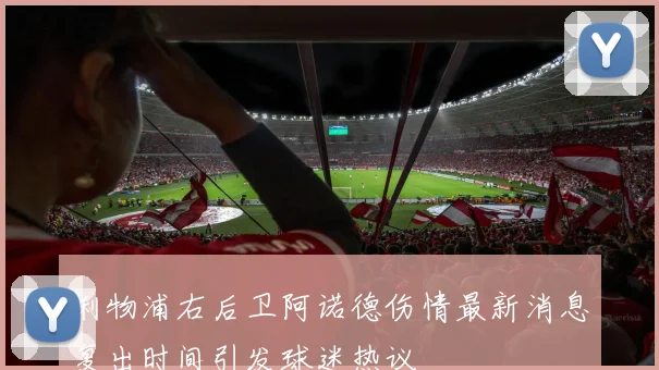 利物浦右后卫阿诺德伤情最新消息复出时间引发球迷热议