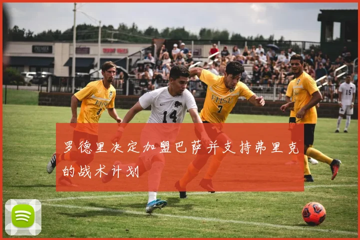 罗德里决定加盟巴萨并支持弗里克的战术计划